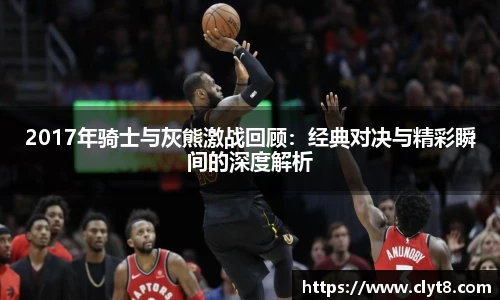 jRS.直播2017年骑士与灰熊激战回顾：经典对决与精彩瞬间的深度解析