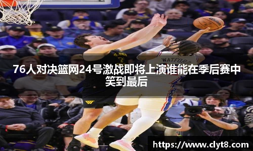 jRS.直播76人对决篮网24号激战即将上演谁能在季后赛中笑到最后