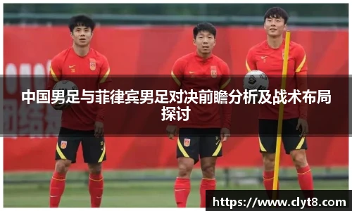 jRS.直播中国男足与菲律宾男足对决前瞻分析及战术布局探讨