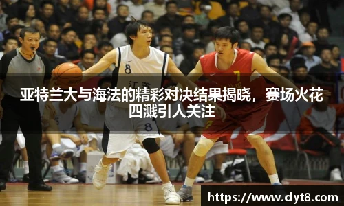 jRS.直播亚特兰大与海法的精彩对决结果揭晓，赛场火花四溅引人关注