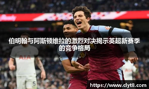 jRS.直播伯明翰与阿斯顿维拉的激烈对决揭示英超新赛季的竞争格局
