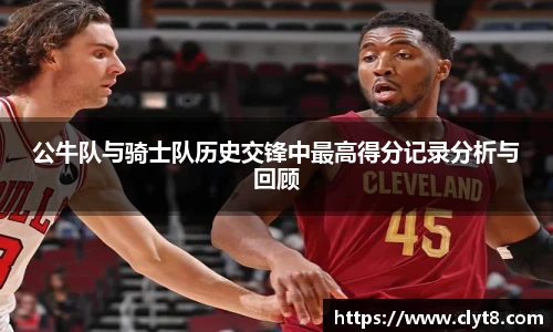 jRS.直播公牛队与骑士队历史交锋中最高得分记录分析与回顾
