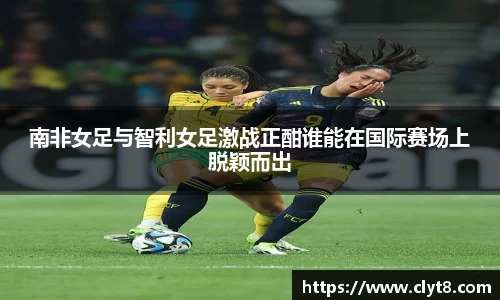 jRS.直播南非女足与智利女足激战正酣谁能在国际赛场上脱颖而出