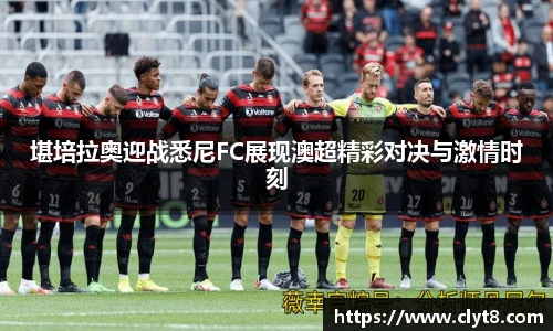 jRS.直播堪培拉奥迎战悉尼FC展现澳超精彩对决与激情时刻