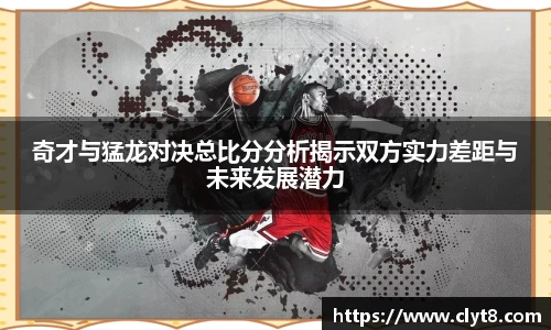 jRS.直播奇才与猛龙对决总比分分析揭示双方实力差距与未来发展潜力