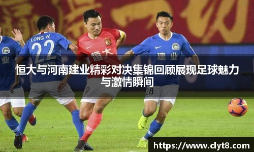jRS.直播恒大与河南建业精彩对决集锦回顾展现足球魅力与激情瞬间