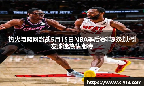 jRS.直播热火与篮网激战5月15日NBA季后赛精彩对决引发球迷热情期待