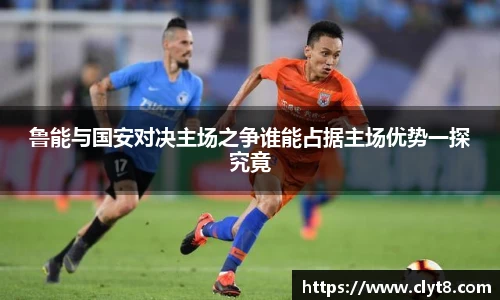 jRS.直播鲁能与国安对决主场之争谁能占据主场优势一探究竟