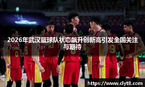 2026年武汉篮球队状态飙升创新高引发全国关注与期待