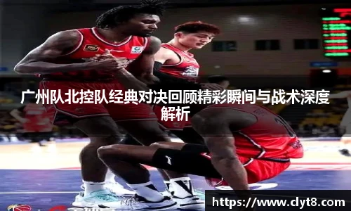 jRS.直播广州队北控队经典对决回顾精彩瞬间与战术深度解析