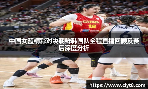 jRS.直播中国女篮精彩对决朝鲜韩国队全程直播回顾及赛后深度分析