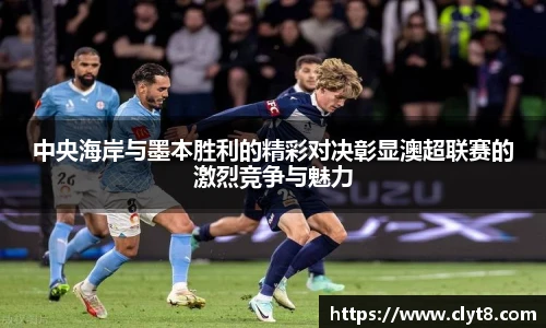 jRS.直播中央海岸与墨本胜利的精彩对决彰显澳超联赛的激烈竞争与魅力