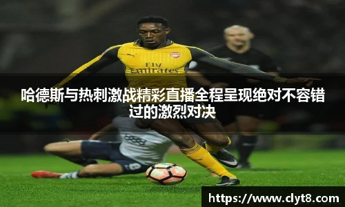 jRS.直播哈德斯与热刺激战精彩直播全程呈现绝对不容错过的激烈对决