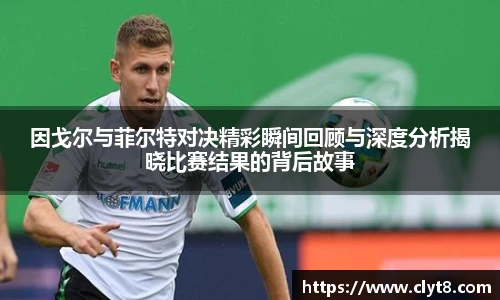 jRS.直播因戈尔与菲尔特对决精彩瞬间回顾与深度分析揭晓比赛结果的背后故事